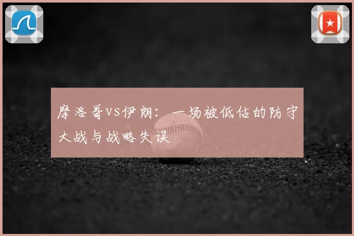 摩洛哥vs伊朗:一场被低估的防守大战与战略失误