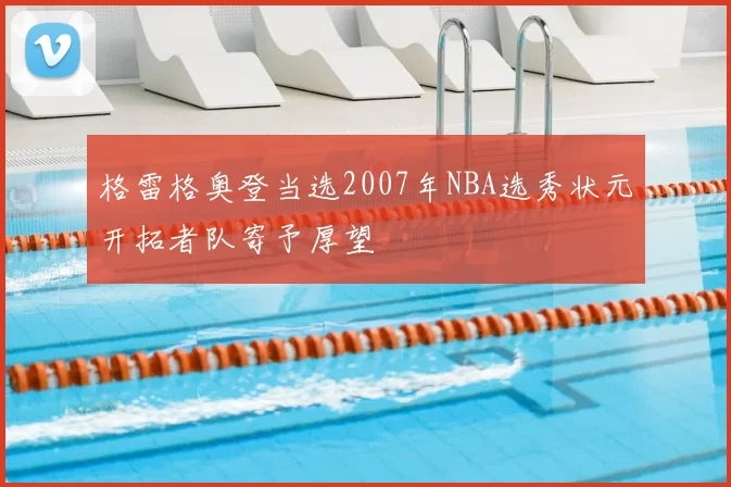 格雷格奥登当选2007年NBA选秀状元开拓者队寄予厚望