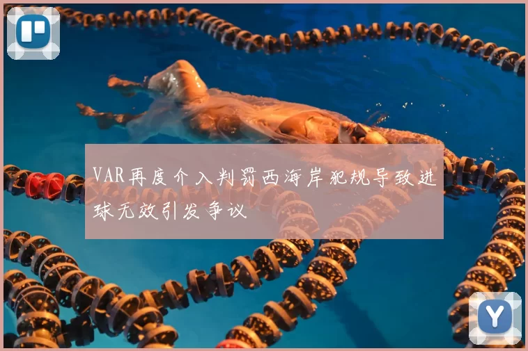 VAR再度介入判罚西海岸犯规导致进球无效引发争议