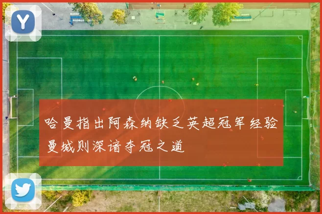 哈曼指出阿森纳缺乏英超冠军经验曼城则深谙夺冠之道