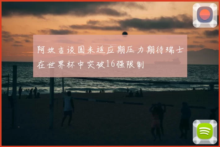 阿坎吉谈国米适应期压力期待瑞士在世界杯中突破16强限制
