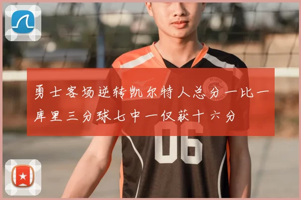 勇士客场逆转凯尔特人总分一比一库里三分球七中一仅获十六分