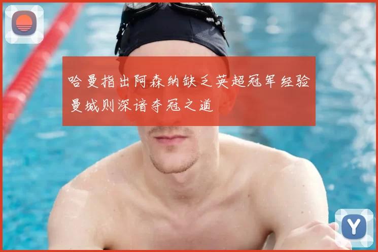 哈曼指出阿森纳缺乏英超冠军经验曼城则深谙夺冠之道