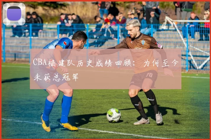 CBA福建队历史成绩回顾：为何至今未获总冠军