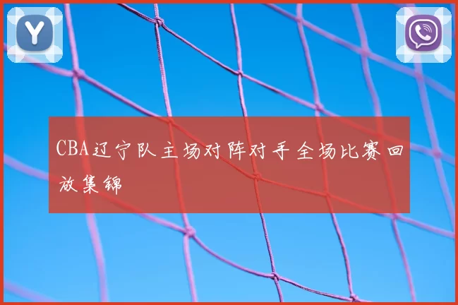 CBA辽宁队主场对阵对手全场比赛回放集锦