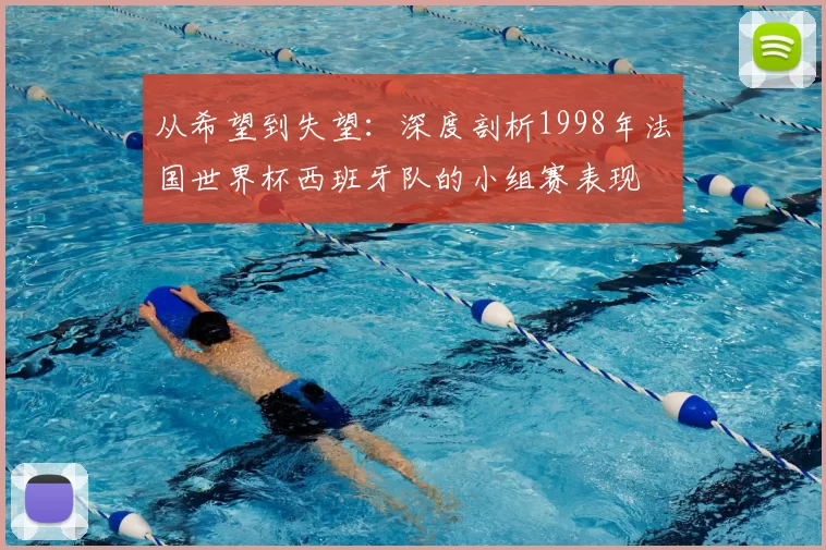 从希望到失望:深度剖析1998年法国世界杯西班牙队的小组赛表现