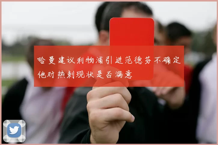 哈曼建议利物浦引进范德芬不确定他对热刺现状是否满意