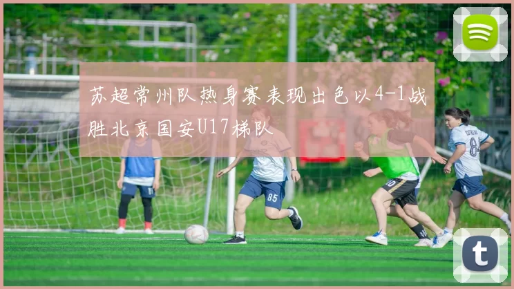 苏超常州队热身赛表现出色以4-1战胜北京国安U17梯队