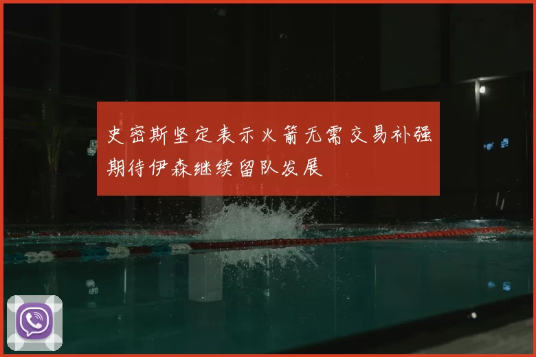 史密斯坚定表示火箭无需交易补强期待伊森继续留队发展