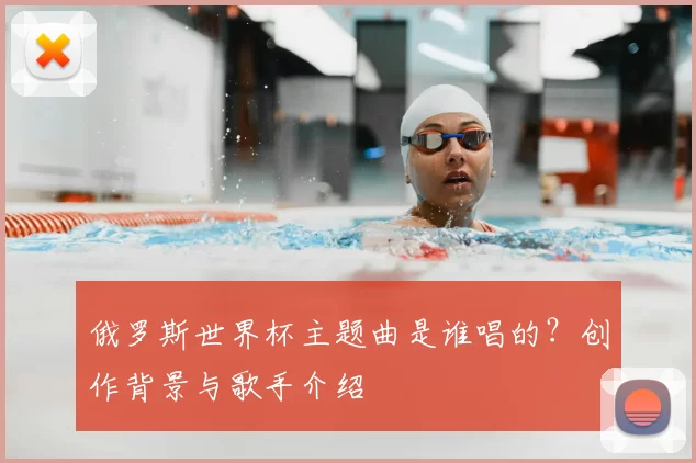 俄罗斯世界杯主题曲是谁唱的?创作背景与歌手介绍