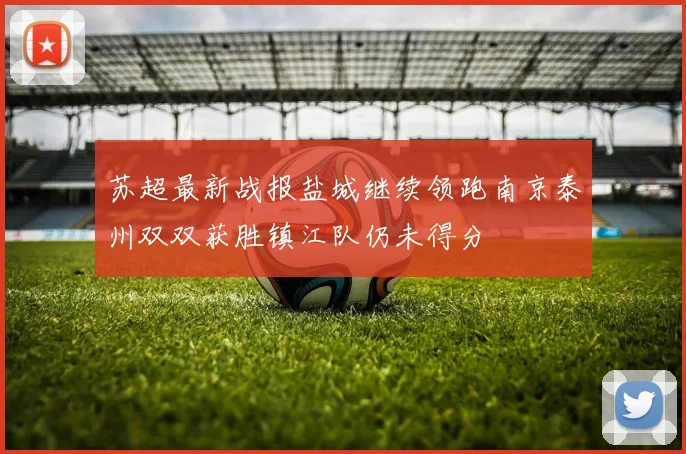 苏超最新战报盐城继续领跑南京泰州双双获胜镇江队仍未得分