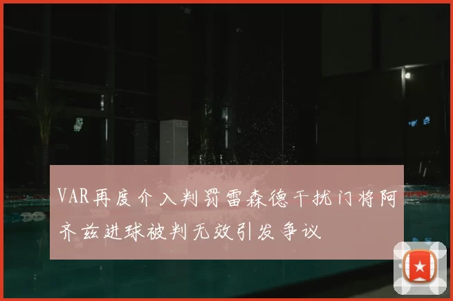 VAR再度介入判罚雷森德干扰门将阿齐兹进球被判无效引发争议
