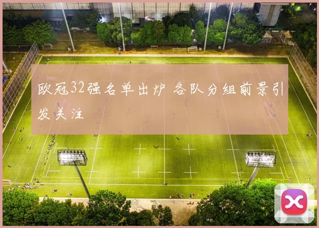 欧冠32强名单出炉 各队分组前景引发关注