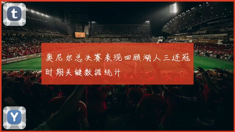 奥尼尔总决赛表现回顾湖人三连冠时期关键数据统计