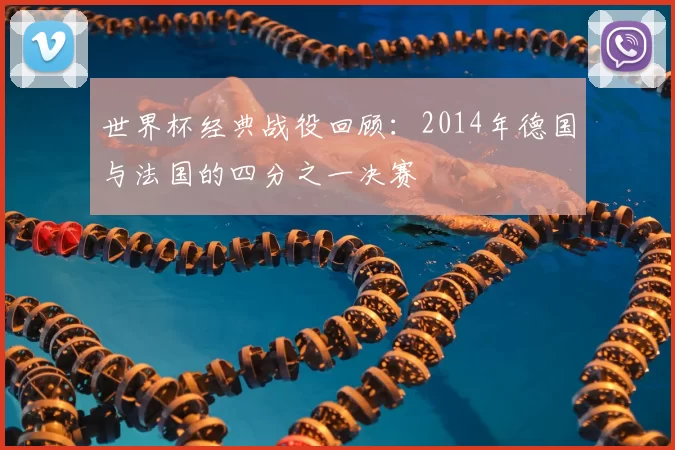 世界杯经典战役回顾：2014年德国与法国的四分之一决赛