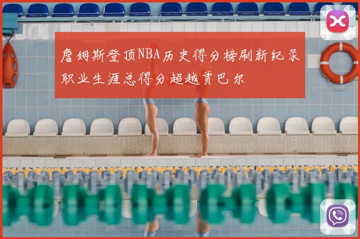 詹姆斯登顶NBA历史得分榜刷新纪录职业生涯总得分超越贾巴尔