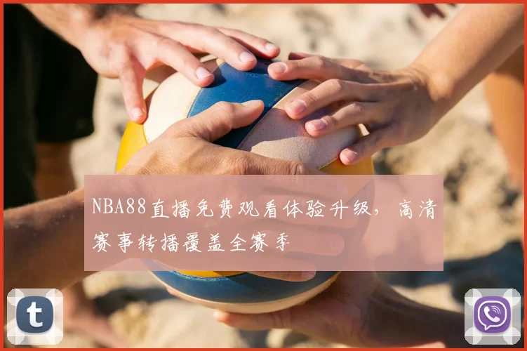 NBA88直播免费观看体验升级,高清赛事转播覆盖全赛季