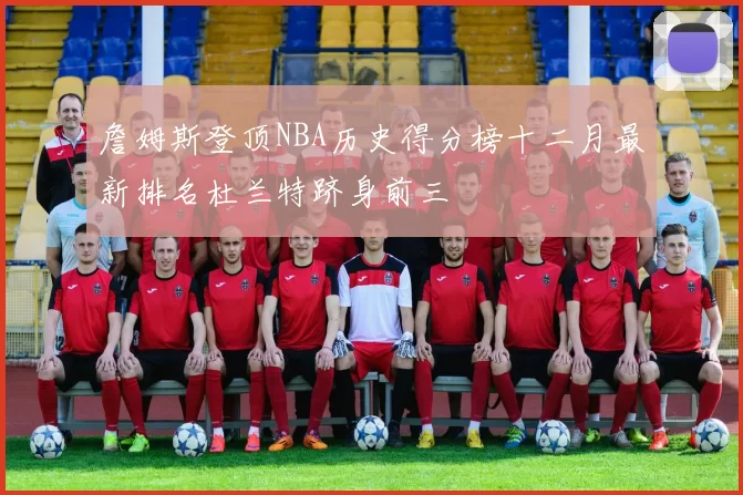 詹姆斯登顶NBA历史得分榜十二月最新排名杜兰特跻身前三