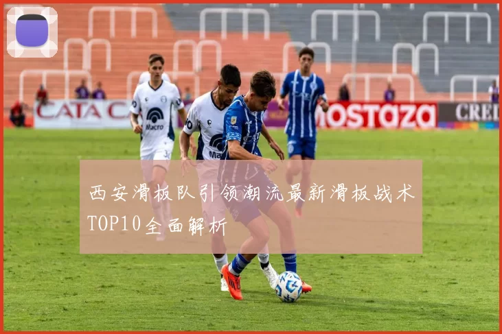 西安滑板队引领潮流最新滑板战术TOP10全面解析