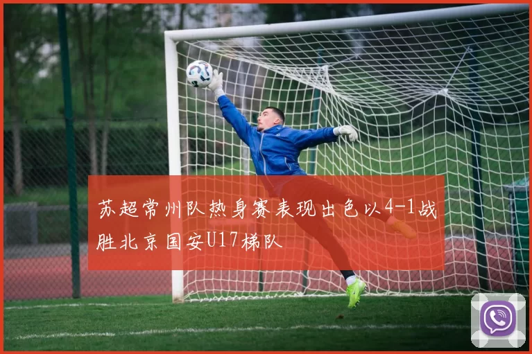 苏超常州队热身赛表现出色以4-1战胜北京国安U17梯队