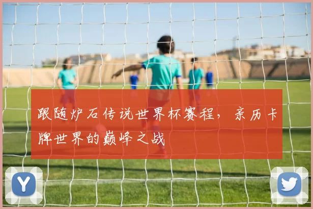 跟随炉石传说世界杯赛程，亲历卡牌世界的巅峰之战