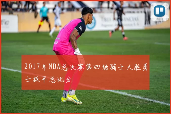 2017年NBA总决赛第四场骑士大胜勇士扳平总比分