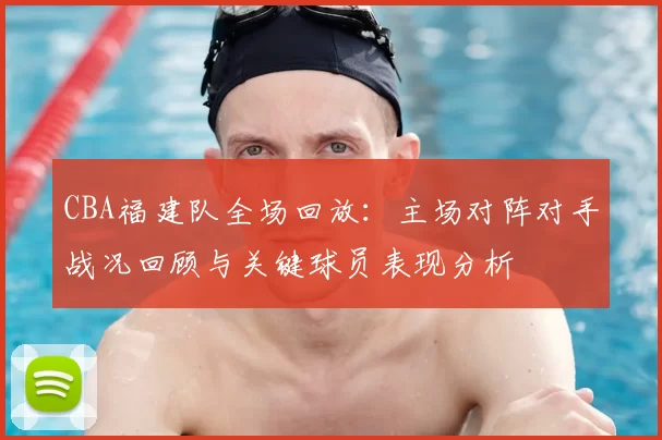 CBA福建队全场回放：主场对阵对手战况回顾与关键球员表现分析