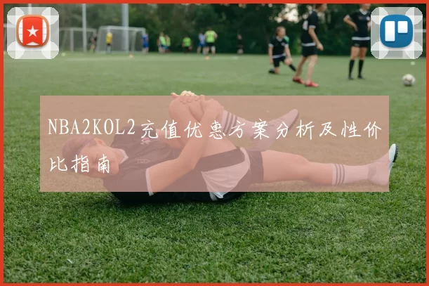 NBA2KOL2充值优惠方案分析及性价比指南