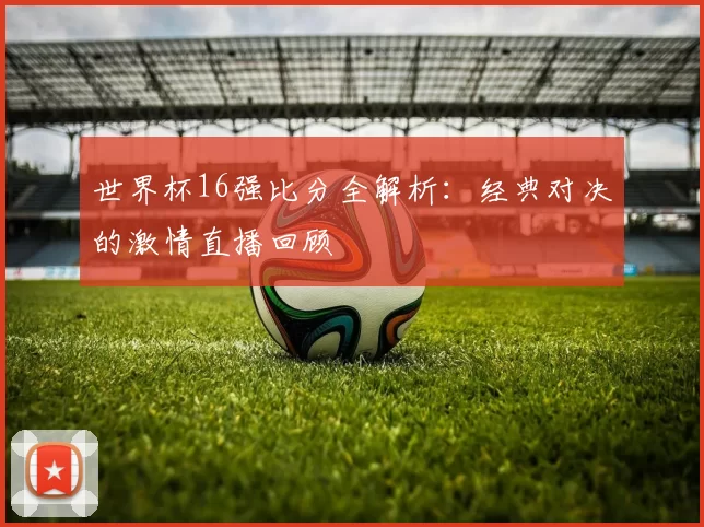 世界杯16强比分全解析:经典对决的激情直播回顾
