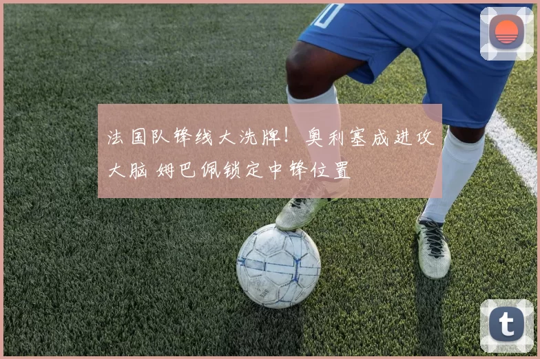 法国队锋线大洗牌!奥利塞成进攻大脑 姆巴佩锁定中锋位置