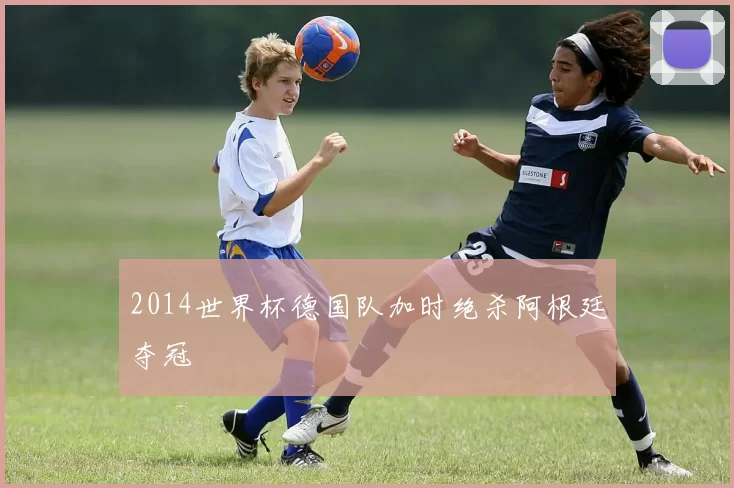 2014世界杯德国队加时绝杀阿根廷夺冠