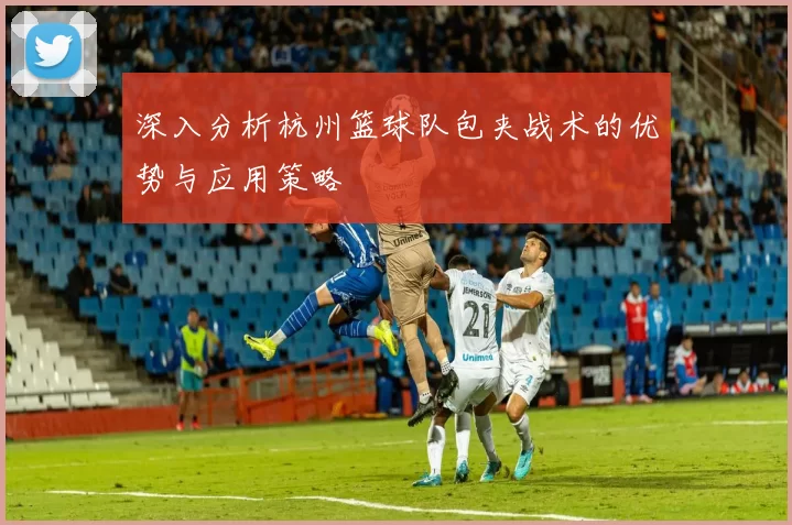 深入分析杭州篮球队包夹战术的优势与应用策略