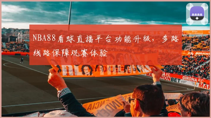 NBA88看球直播平台功能升级，多路线路保障观赛体验