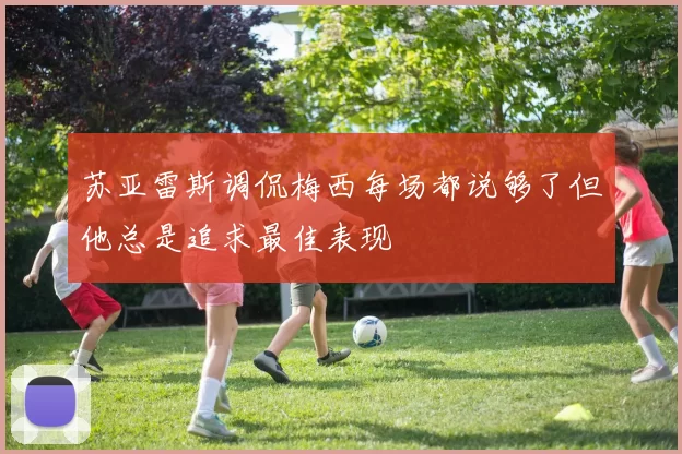 苏亚雷斯调侃梅西每场都说够了但他总是追求最佳表现