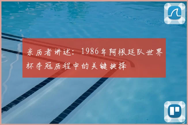 亲历者讲述：1986年阿根廷队世界杯夺冠历程中的关键抉择
