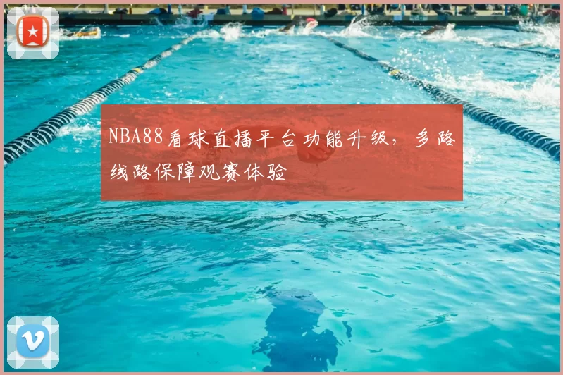NBA88看球直播平台功能升级，多路线路保障观赛体验