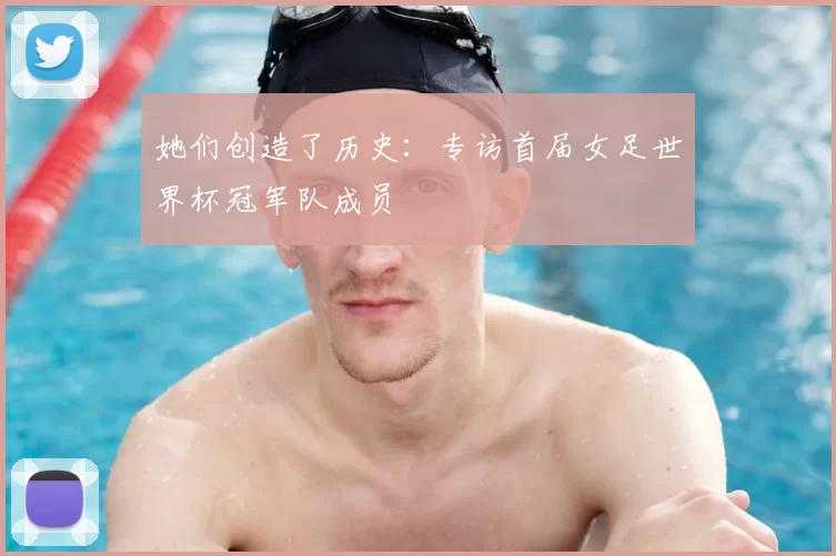 她们创造了历史：专访首届女足世界杯冠军队成员