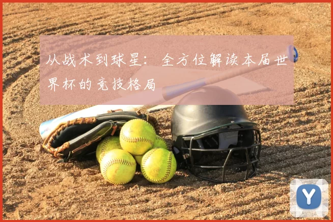 从战术到球星:全方位解读本届世界杯的竞技格局