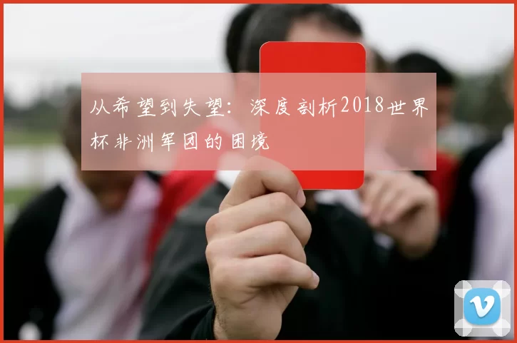 从希望到失望:深度剖析2018世界杯非洲军团的困境