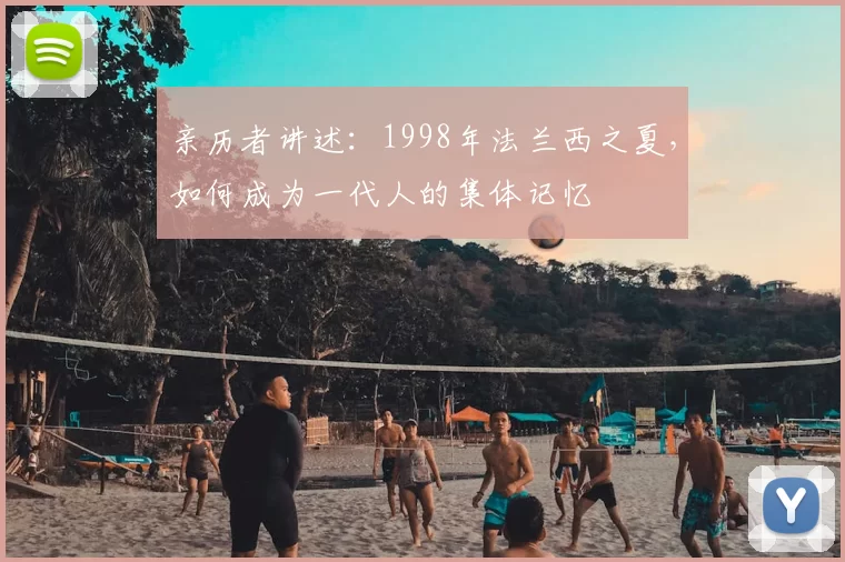 亲历者讲述:1998年法兰西之夏,如何成为一代人的集体记忆