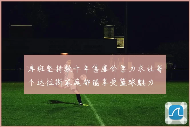 库班坚持数十年售廉价票力求让每个达拉斯家庭都能享受篮球魅力