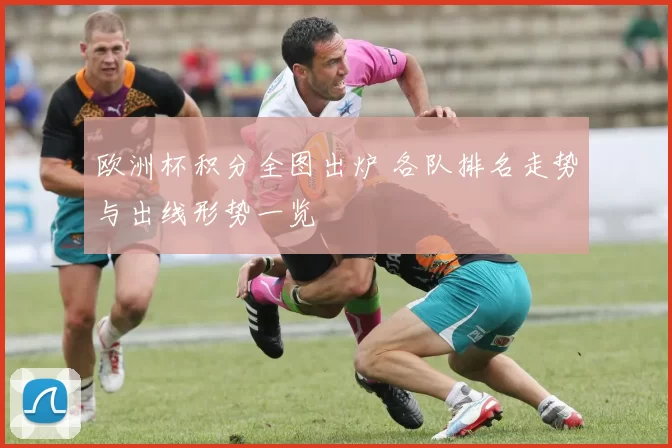 欧洲杯积分全图出炉 各队排名走势与出线形势一览