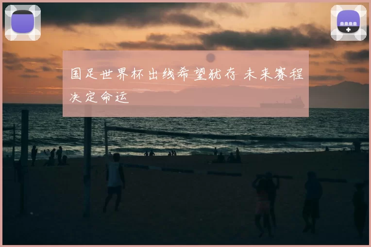 国足世界杯出线希望犹存 未来赛程决定命运