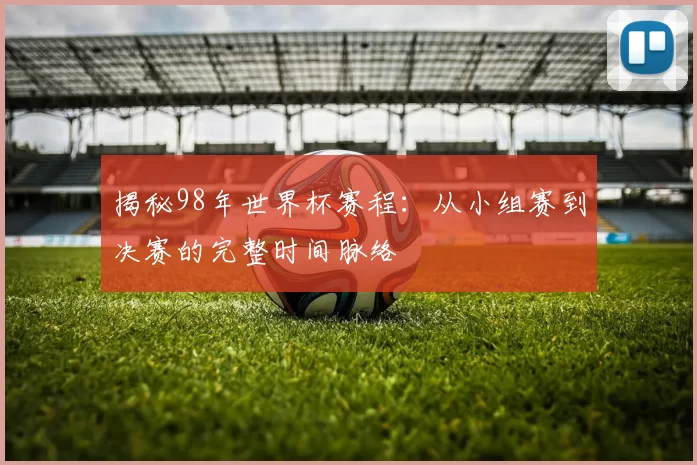 揭秘98年世界杯赛程：从小组赛到决赛的完整时间脉络