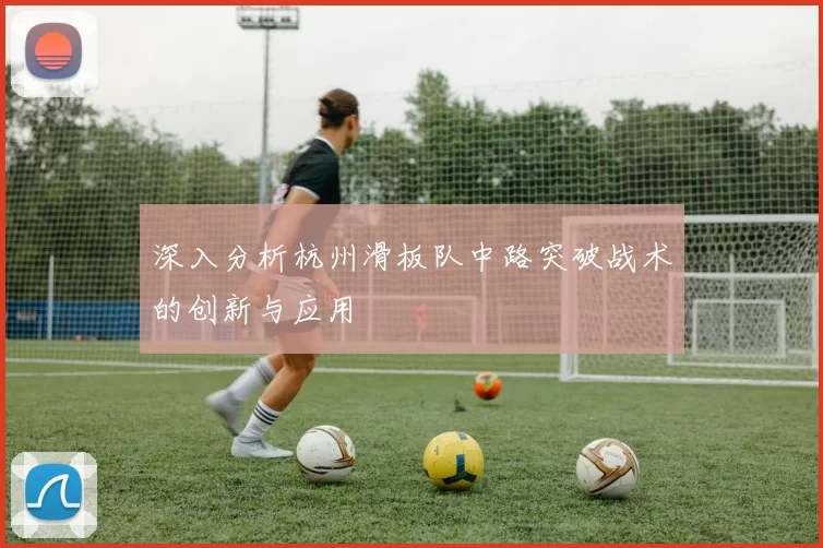 深入分析杭州滑板队中路突破战术的创新与应用