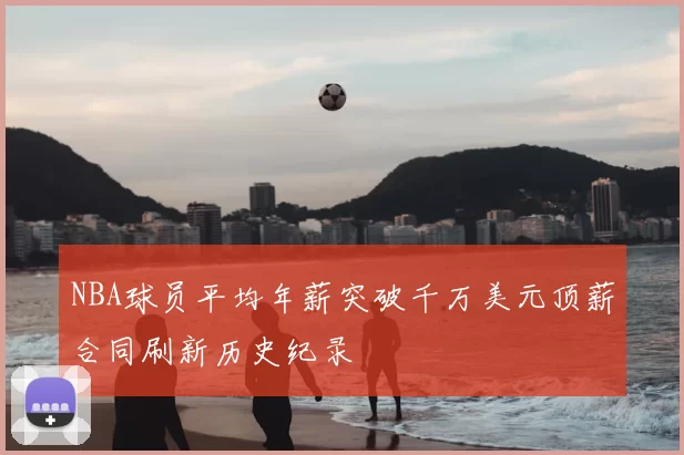 NBA球员平均年薪突破千万美元顶薪合同刷新历史纪录