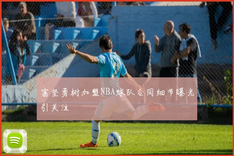 富坚勇树加盟NBA球队合同细节曝光引关注
