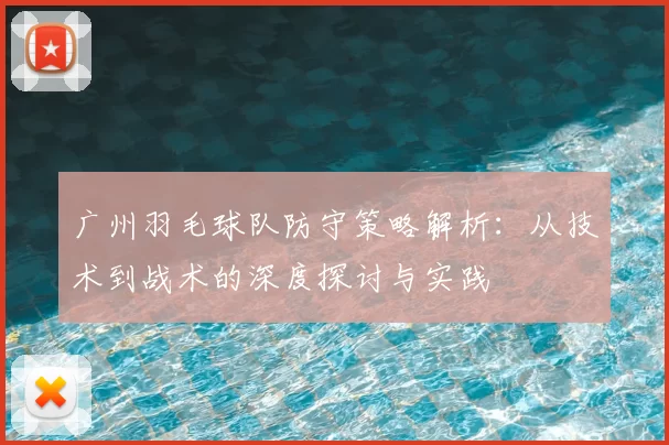 广州羽毛球队防守策略解析:从技术到战术的深度探讨与实践