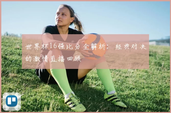 世界杯16强比分全解析：经典对决的激情直播回顾