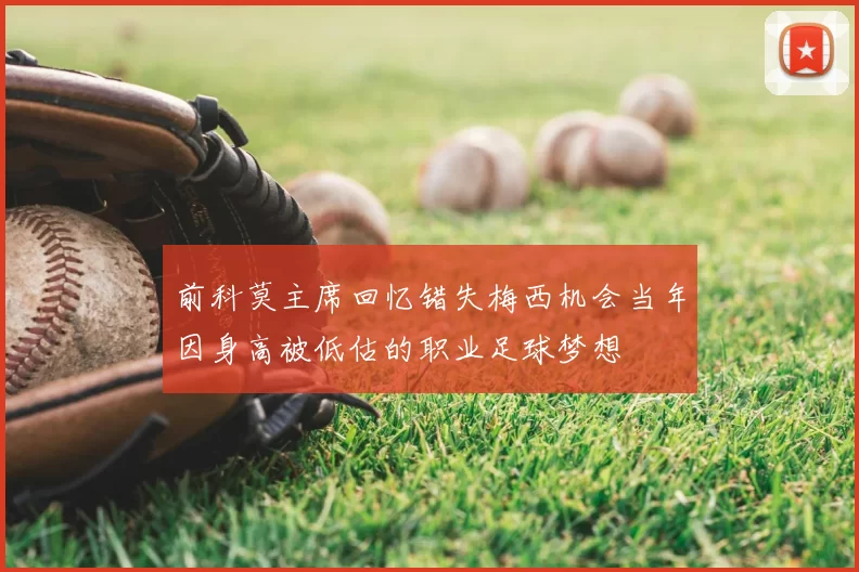 前科莫主席回忆错失梅西机会当年因身高被低估的职业足球梦想